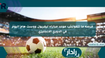 فرصة ما تتفوتش: موعد مباراة ليفربول ووست هام اليوم في الدوري الإنجليزي